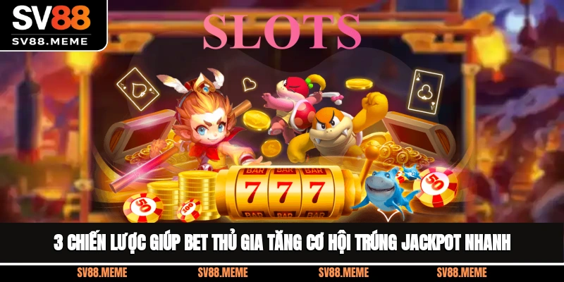 3 chiến lược giúp bet thủ gia tăng cơ hội trúng Jackpot nhanh