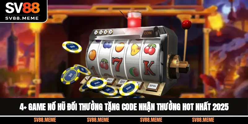 4+ Game Nổ Hũ Đổi Thưởng Tặng Code Nhận Thưởng Hot Nhất 2025