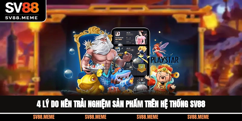 4 lý do nên trải nghiệm sản phẩm trên hệ thống SV88