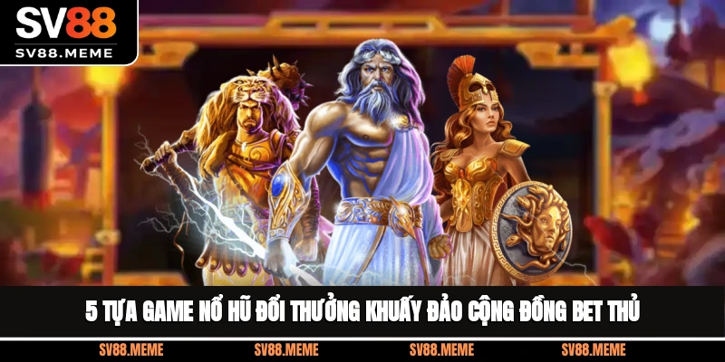 5 tựa game nổ hũ đổi thưởng khuấy đảo cộng đồng bet thủ