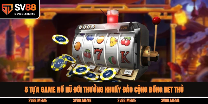 5 tựa game nổ hũ đổi thưởng khuấy đảo cộng đồng bet thủ Top game nổ hũ đổi thưởng