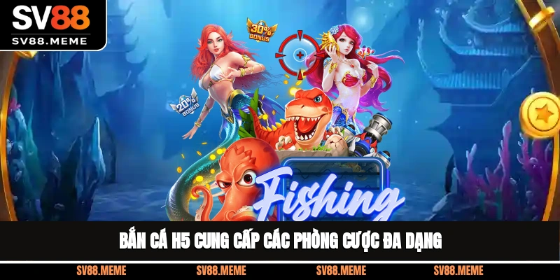 Bắn cá H5 cung cấp các phòng cược đa dạng