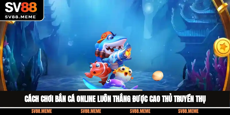 Cách Chơi Bắn Cá Online Luôn Thắng Được Cao Thủ Truyền Thụ