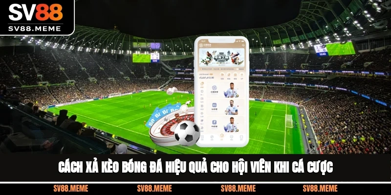 Cách Xả Kèo Bóng Đá Hiệu Quả Cho Hội Viên Khi Cá Cược