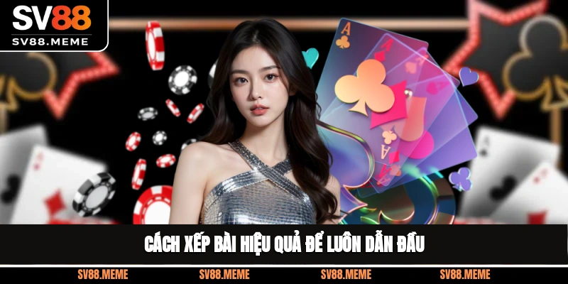 Cách xếp bài hiệu quả để luôn dẫn đầu