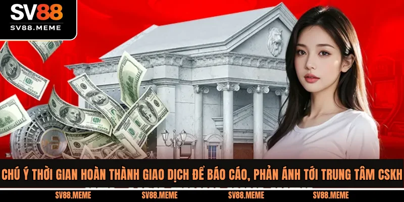 Chú ý thời gian hoàn thành giao dịch để báo cáo, phản ánh tới trung tâm CSKH