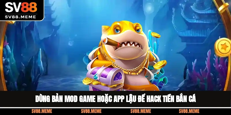 Dùng bản mod game hoặc app lậu để hack tiền bắn cá