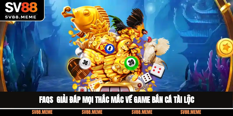 FAQs - Giải đáp mọi thắc mắc về game bắn cá tài lộc