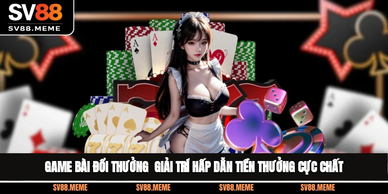Game Bài Đổi Thưởng - Giải Trí Hấp Dẫn Tiền Thưởng Cực Chất