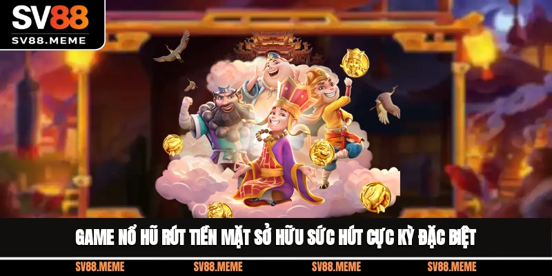 Game nổ hũ rút tiền mặt sở hữu sức hút cực kỳ đặc biệt