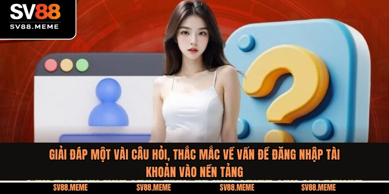 Giải đáp một vài câu hỏi, thắc mắc về vấn đề đăng nhập tài khoản vào nền tảng