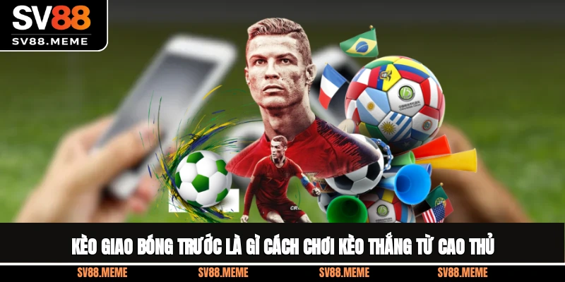Kèo Giao Bóng Trước Là Gì? Cách Chơi Kèo Thắng Từ Cao Thủ