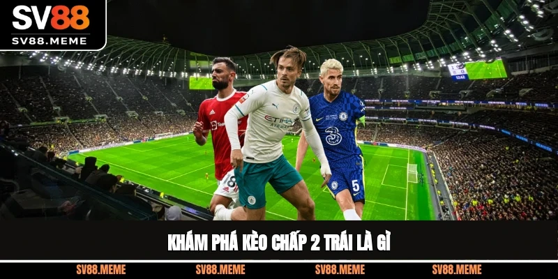 Khám phá kèo chấp 2 trái là gì