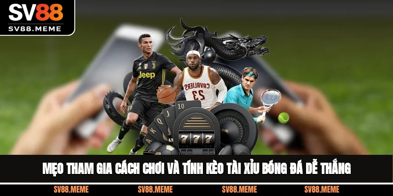 Mẹo tham gia cách chơi và tính kèo tài xỉu bóng đá dễ thắng