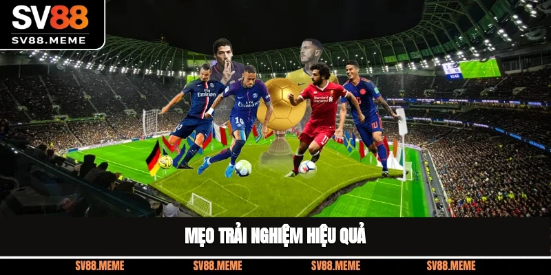 Mẹo trải nghiệm hiệu quả