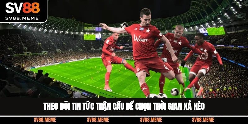 Theo dõi tin tức trận cầu để chọn thời gian xả kèo