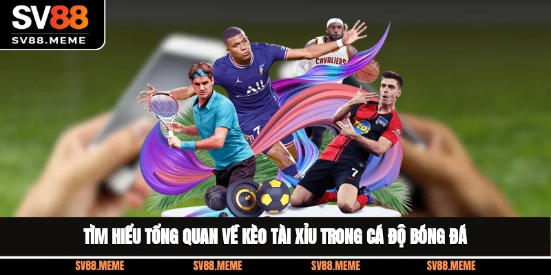 Tìm hiểu tổng quan về kèo tài xỉu trong cá độ bóng đá