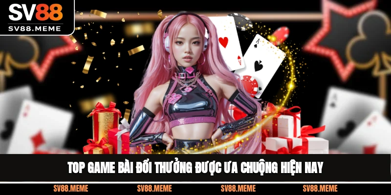 Top game bài đổi thưởng được ưa chuộng hiện nay