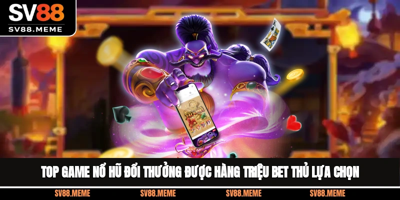 Top game nổ hũ đổi thưởng được hàng triệu bet thủ lựa chọn