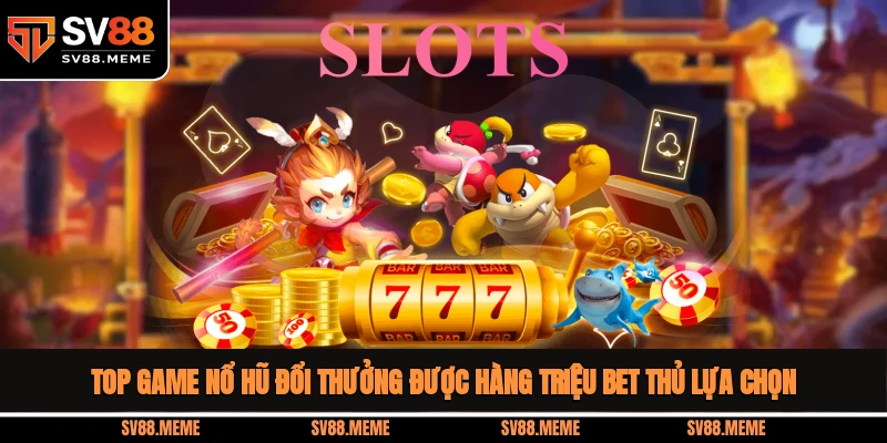 Top game nổ hũ đổi thưởng được hàng triệu bet thủ lựa chọn Top game nổ hũ đổi thưởng