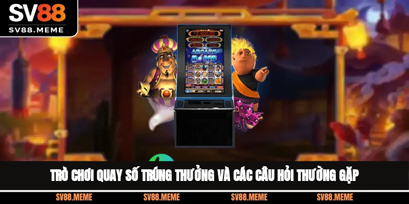 Trò chơi quay số trúng thưởng và các câu hỏi thường gặp
